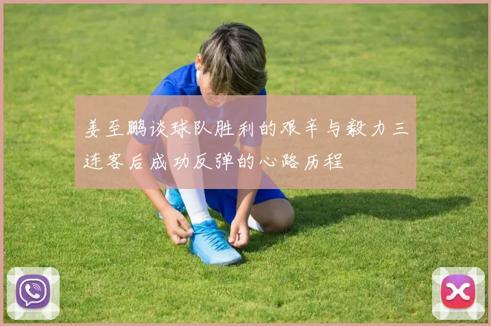 姜至鹏谈球队胜利的艰辛与毅力三连客后成功反弹的心路历程